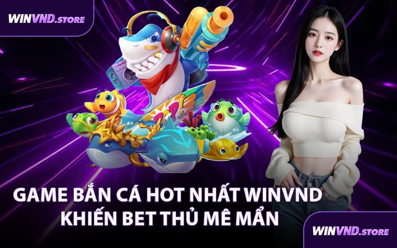 Game Bắn Cá Hot Nhất WINVND Khiến Bet Thủ Mê Mẩn